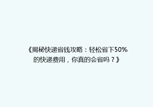 《揭秘快递省钱攻略：轻松省下50%的快递费用，你真的会省吗？》