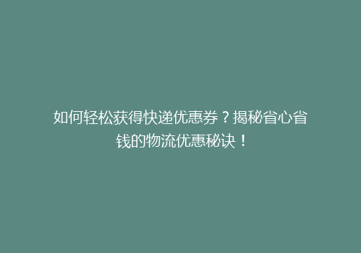 如何轻松获得快递优惠券？揭秘省心省钱的物流优惠秘诀！