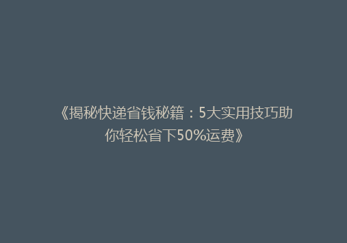 《揭秘快递省钱秘籍：5大实用技巧助你轻松省下50%运费》