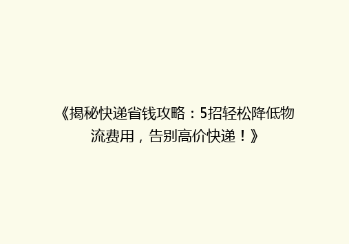 《揭秘快递省钱攻略：5招轻松降低物流费用，告别高价快递！》
