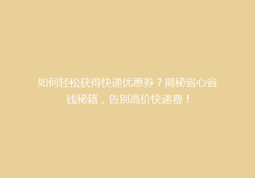 如何轻松获得快递优惠券？揭秘省心省钱秘籍，告别高价快递费！