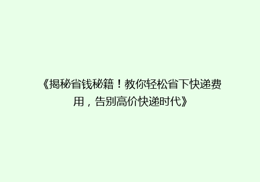 《揭秘省钱秘籍！教你轻松省下快递费用，告别高价快递时代》