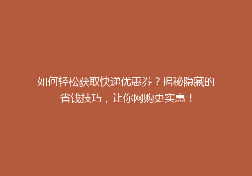 如何轻松获取快递优惠券？揭秘隐藏的省钱技巧，让你网购更实惠！
