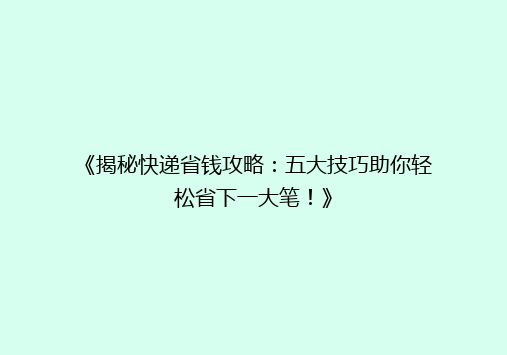 《揭秘快递省钱攻略：五大技巧助你轻松省下一大笔！》