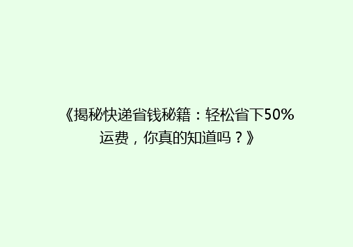 《揭秘快递省钱秘籍：轻松省下50%运费，你真的知道吗？》