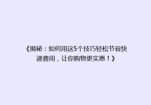 《揭秘：如何用这5个技巧轻松节省快递费用，让你购物更实惠！》