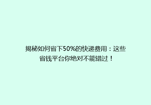 揭秘如何省下50%的快递费用：这些省钱平台你绝对不能错过！