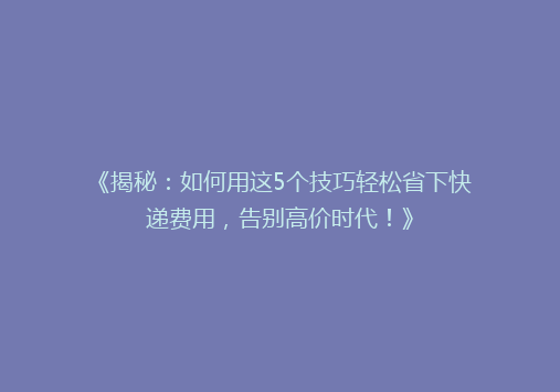 《揭秘：如何用这5个技巧轻松省下快递费用，告别高价时代！》