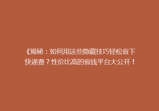 《揭秘：如何用这些隐藏技巧轻松省下快递费？性价比高的省钱平台大公开！》