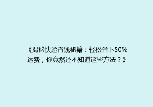 《揭秘快递省钱秘籍：轻松省下50%运费，你竟然还不知道这些方法？》