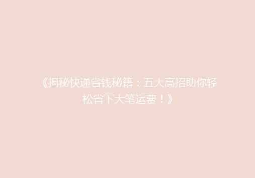 《揭秘快递省钱秘籍：五大高招助你轻松省下大笔运费！》