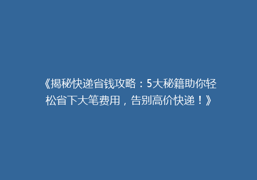《揭秘快递省钱攻略：5大秘籍助你轻松省下大笔费用，告别高价快递！》
