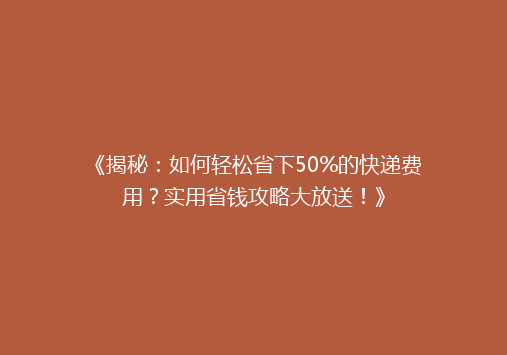 《揭秘：如何轻松省下50%的快递费用？实用省钱攻略大放送！》