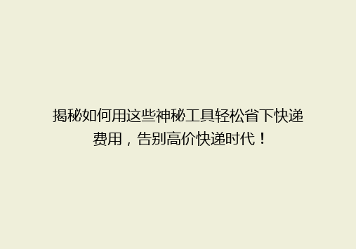 揭秘如何用这些神秘工具轻松省下快递费用，告别高价快递时代！