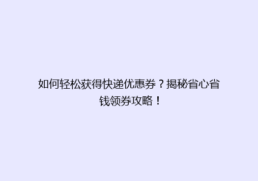 如何轻松获得快递优惠券？揭秘省心省钱领券攻略！