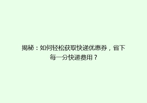 揭秘：如何轻松获取快递优惠券，省下每一分快递费用？