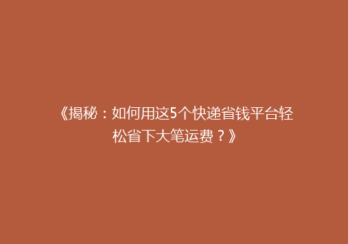 《揭秘：如何用这5个快递省钱平台轻松省下大笔运费？》