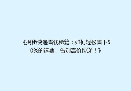 《揭秘快递省钱秘籍：如何轻松省下50%的运费，告别高价快递！》