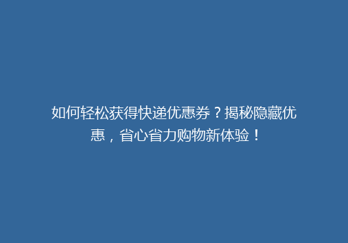 如何轻松获得快递优惠券？揭秘隐藏优惠，省心省力购物新体验！