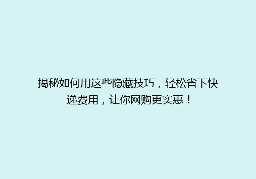 揭秘如何用这些隐藏技巧，轻松省下快递费用，让你网购更实惠！