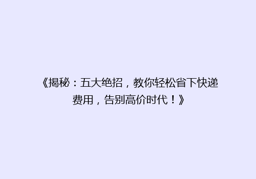 《揭秘：五大绝招，教你轻松省下快递费用，告别高价时代！》