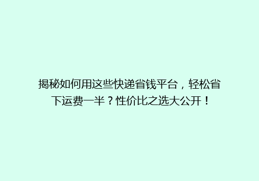 揭秘如何用这些快递省钱平台，轻松省下运费一半？性价比之选大公开！