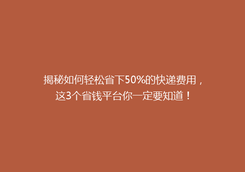 揭秘如何轻松省下50%的快递费用，这3个省钱平台你一定要知道！
