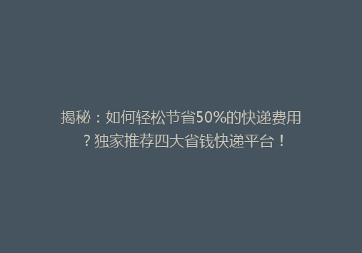 揭秘：如何轻松节省50%的快递费用？独家推荐四大省钱快递平台！