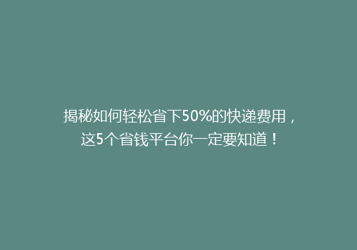 揭秘如何轻松省下50%的快递费用，这5个省钱平台你一定要知道！