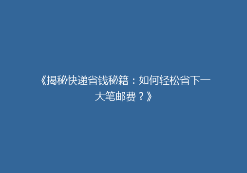 《揭秘快递省钱秘籍：如何轻松省下一大笔邮费？》
