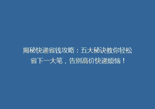 揭秘快递省钱攻略：五大秘诀教你轻松省下一大笔，告别高价快递烦恼！