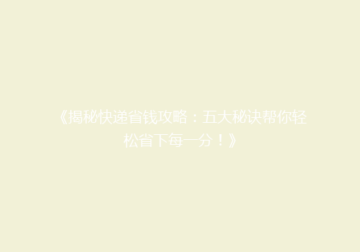 《揭秘快递省钱攻略：五大秘诀帮你轻松省下每一分！》