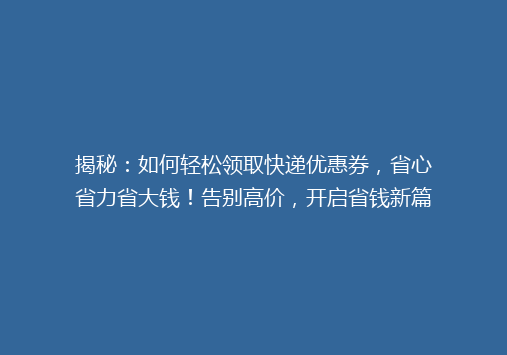 揭秘：如何轻松领取快递优惠券，省心省力省大钱！告别高价，开启省钱新篇章！