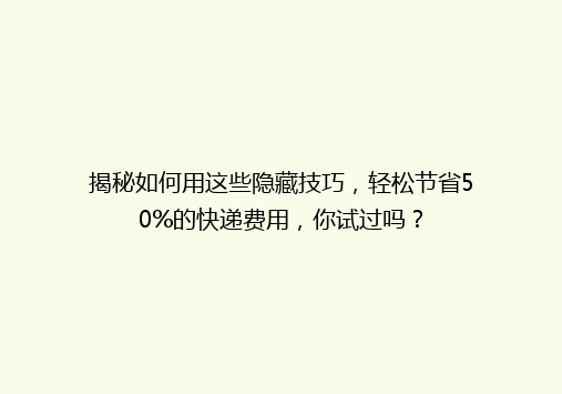 揭秘如何用这些隐藏技巧，轻松节省50%的快递费用，你试过吗？