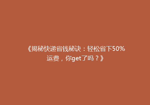 《揭秘快递省钱秘诀：轻松省下50%运费，你get了吗？》