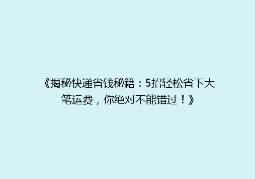 《揭秘快递省钱秘籍：5招轻松省下大笔运费，你绝对不能错过！》