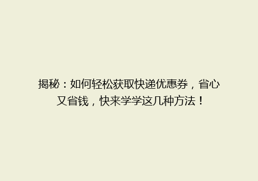 揭秘：如何轻松获取快递优惠券，省心又省钱，快来学学这几种方法！