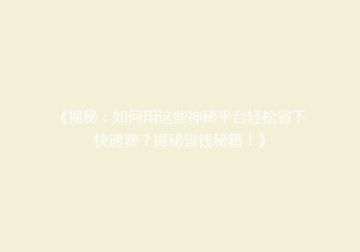 《揭秘：如何用这些神秘平台轻松省下快递费？揭秘省钱秘籍！》