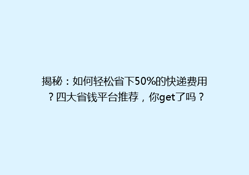 揭秘：如何轻松省下50%的快递费用？四大省钱平台推荐，你get了吗？