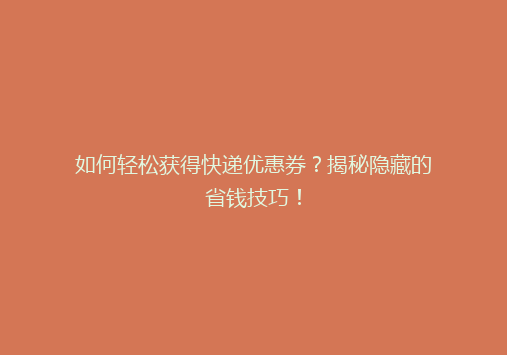 如何轻松获得快递优惠券？揭秘隐藏的省钱技巧！