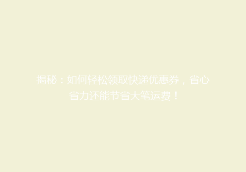 揭秘：如何轻松领取快递优惠券，省心省力还能节省大笔运费！