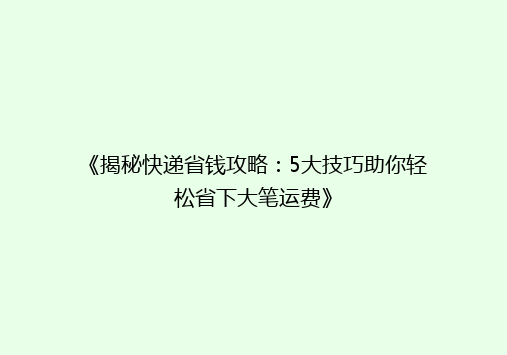 《揭秘快递省钱攻略：5大技巧助你轻松省下大笔运费》