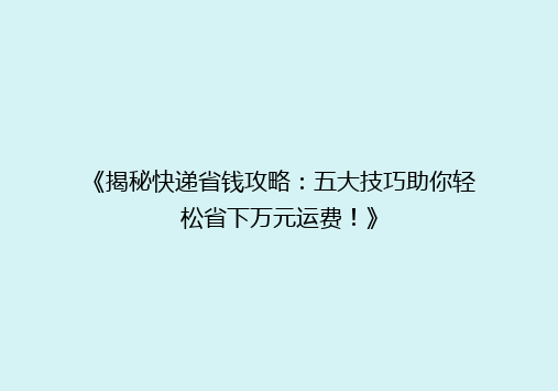 《揭秘快递省钱攻略：五大技巧助你轻松省下万元运费！》