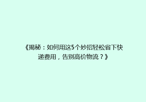 《揭秘：如何用这5个妙招轻松省下快递费用，告别高价物流？》
