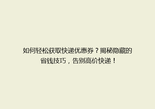 如何轻松获取快递优惠券？揭秘隐藏的省钱技巧，告别高价快递！