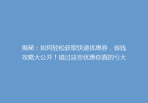 揭秘：如何轻松获取快递优惠券，省钱攻略大公开！错过这些优惠你真的亏大了！