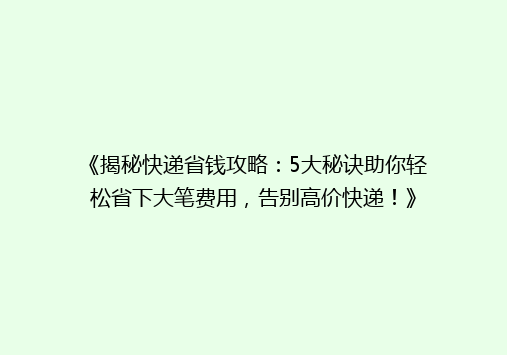 《揭秘快递省钱攻略：5大秘诀助你轻松省下大笔费用，告别高价快递！》