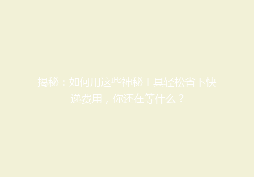 揭秘：如何用这些神秘工具轻松省下快递费用，你还在等什么？