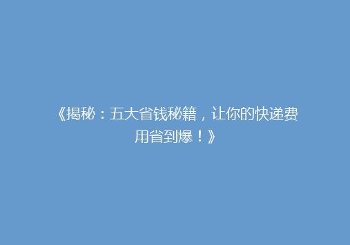 《揭秘：五大省钱秘籍，让你的快递费用省到爆！》