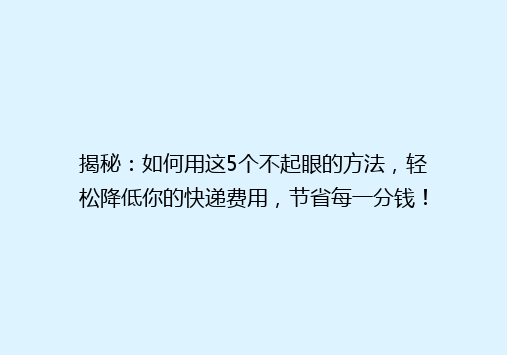 揭秘：如何用这5个不起眼的方法，轻松降低你的快递费用，节省每一分钱！